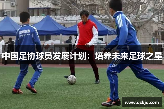中国足协球员发展计划：培养未来足球之星