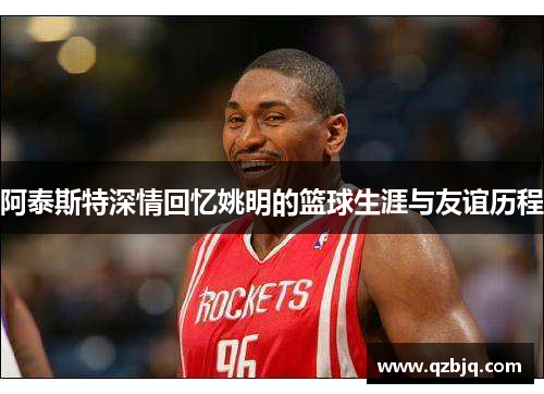阿泰斯特深情回忆姚明的篮球生涯与友谊历程