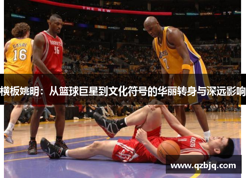 横板姚明：从篮球巨星到文化符号的华丽转身与深远影响