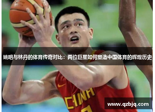 姚明与林丹的体育传奇对比：两位巨星如何塑造中国体育的辉煌历史