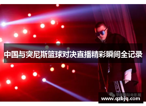 中国与突尼斯篮球对决直播精彩瞬间全记录