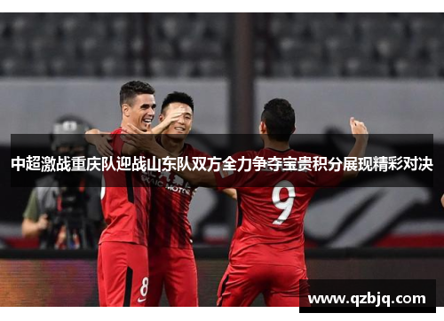 中超激战重庆队迎战山东队双方全力争夺宝贵积分展现精彩对决