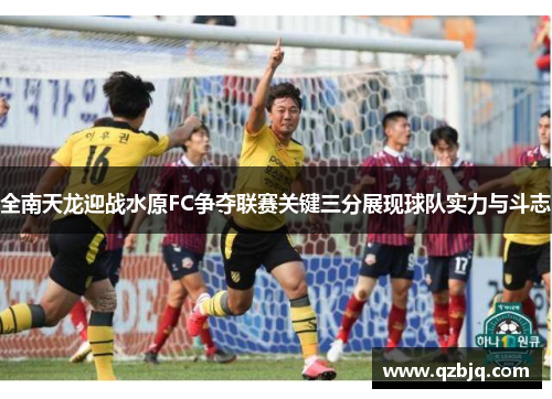 全南天龙迎战水原FC争夺联赛关键三分展现球队实力与斗志