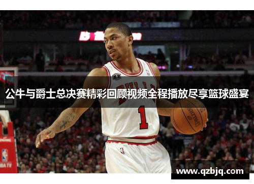 公牛与爵士总决赛精彩回顾视频全程播放尽享篮球盛宴