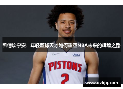 凯德坎宁安：年轻篮球天才如何重塑NBA未来的辉煌之路