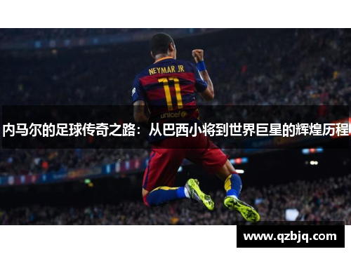 内马尔的足球传奇之路：从巴西小将到世界巨星的辉煌历程
