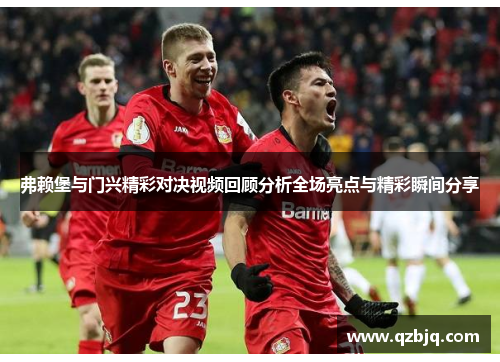 弗赖堡与门兴精彩对决视频回顾分析全场亮点与精彩瞬间分享
