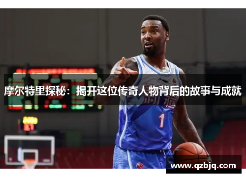 摩尔特里探秘：揭开这位传奇人物背后的故事与成就