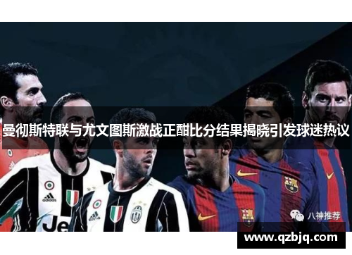曼彻斯特联与尤文图斯激战正酣比分结果揭晓引发球迷热议